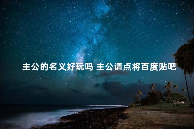 主公的名义好玩吗 主公请点将百度贴吧